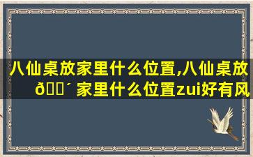 八仙桌放家里什么位置,八仙桌放 🌴 家里什么位置zui
好有风 🦟 水讲究